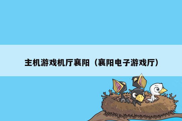 主机游戏机厅襄阳（襄阳电子游戏厅）