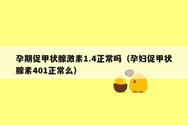 孕期促甲状腺激素1.4正常吗（孕妇促甲状腺素401正常么）
