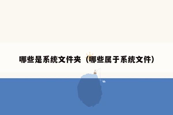 哪些是系统文件夹（哪些属于系统文件）