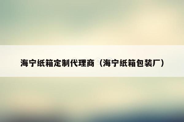 海宁纸箱定制代理商（海宁纸箱包装厂）