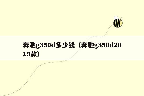 奔驰g350d多少钱（奔驰g350d2019款）